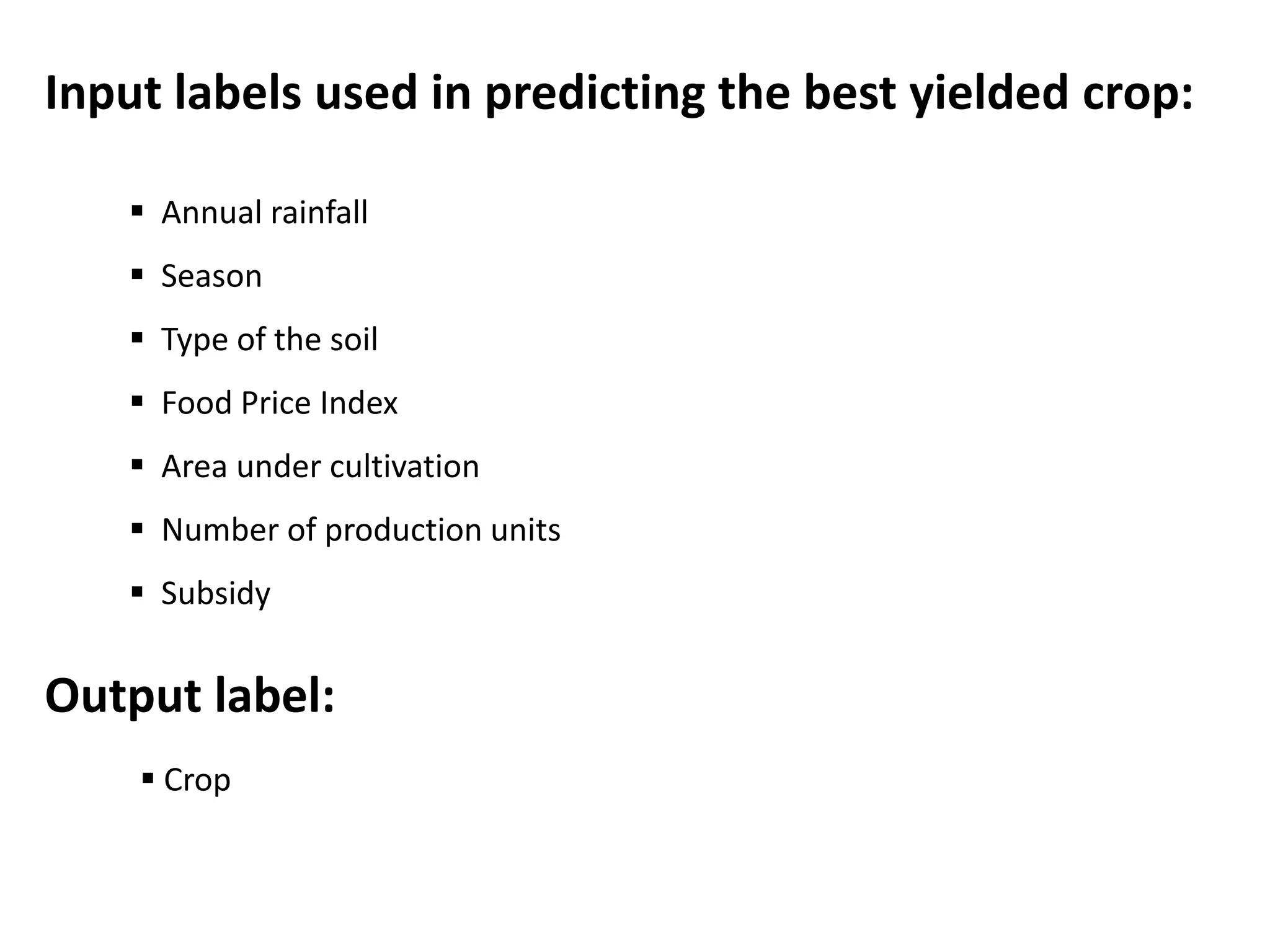 Input labels used in predicting the best yielded crop:
 Annual rainfall
 Season
 Type of the soil
 Food Price Index
 Area under cultivation
 Number of production units
 Subsidy
Output label:
 Crop
 