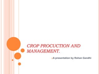 CROP PROCUCTION AND
MANAGEMENT.
A presentation by Rohan Gandhi
 
