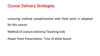 Course Delivery Strategies
Lecturing method complimented with field work is adopted
for this course.
Method of Lecture Del...