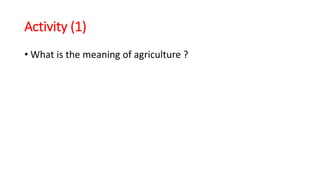 Activity (1)
• What is the meaning of agriculture ?
 