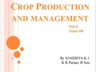 CROP PRODUCTION
AND MANAGEMENT
Part 2
Class VIII
By SANDHYA K J
K R Puram, B’lore
 
