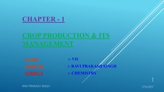 CHAPTER - 1
CROP PRODUCTION & ITS
MANAGEMENT
CLASS :- VII
MADE BY :- RAVI PRAKASH SINGH
SUBJECT :- CHEMISTRY
RAVI PRAKASH SINGH
1
7/15/2017
 