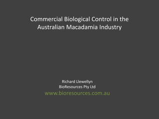 Commercial Biological Control in the
  Australian Macadamia Industry




            Richard Llewellyn
          BioResources Pty Ltd
     www.bioresources.com.au
 
