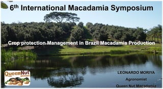 6 th   International Macadamia Symposium



Crop protection Management in Brazil Macadamia Production




                                          LEONARDO MORIYA
                                             Agronomist
                                         Queen Nut Macadamia
 