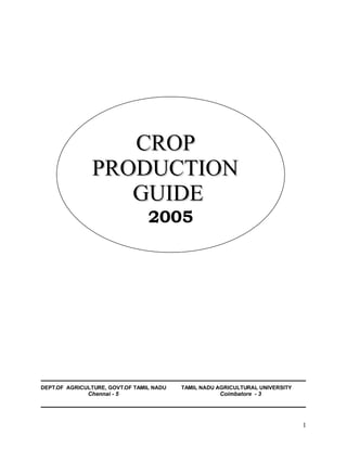 CROP
               PRODUCTION
                  GUIDE
                                 2005




DEPT.OF AGRICULTURE, GOVT.OF TAMIL NADU   TAMIL NADU AGRICULTURAL UNIVERSITY
              Chennai - 5                            Coimbatore - 3




                                                                               1
 