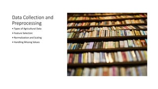 Data Collection and
Preprocessing
• Types of Agricultural Data
• Feature Selection
• Normalization and Scaling
• Handling Missing Values
 
