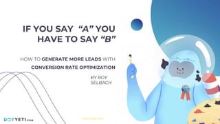 IF YOU SAY “A” YOU
HAVE TO SAY “B”
HOW TO GENERATE MORE LEADS WITH
CONVERSION RATE OPTIMIZATION
BY ROY
SELBACH
www.dotyeti.com
 