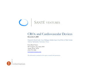 CROs and Cardiovascular Devices
December 9, 2009

Prepared by Rachel Little, Stacee Millangue, Kathlyn Smyer, Cory Welch, & Kirk Yoshida
School of Information, University of Texas

Frost Bank Tower
401 Congress Ave, Suite 2950
Austin, Texas 78701
(512) 721-1200
www.santeventures.com

The information contained in this report is posted with permission.
 