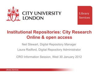 Institutional Repositories: City Research
          Online & open access
        Neil Stewart, Digital Repository Manager
     Laura Radford, Digital Repository Administrator

    CRO Information Session, Wed 30 January 2012
 