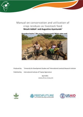 Produced by: 1
University for Development Studies and 2
International Livestock Research Institute
Published by: International Institute of Tropical Agriculture
April 2021
www.africa-rising.net
Manual on conservation and utilization of
crop residues as livestock feed
Weseh Addah1
and Augustine Ayantunde2
 