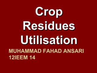 Crop
   Residues
   Utilisation
MUHAMMAD FAHAD ANSARI
12IEEM 14
 