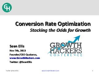 Conversion Rate Optimization
Stacking the Odds for Growth

Sean Ellis
Nov 7th, 2013
Founder/CEO Qualaroo,
www.GrowthHackers.com
Twitter: @SeanEllis
Twitter @SeanEllis

www.GrowthHackers.com

1

 