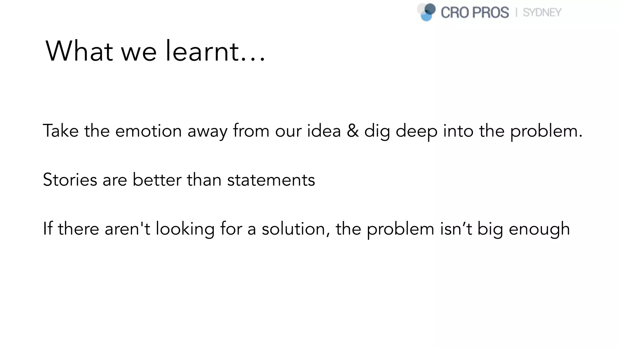 What we learnt…
Take the emotion away from our idea & dig deep into the problem.
Stories are better than statements
If there aren't looking for a solution, the problem isn’t big enough
 