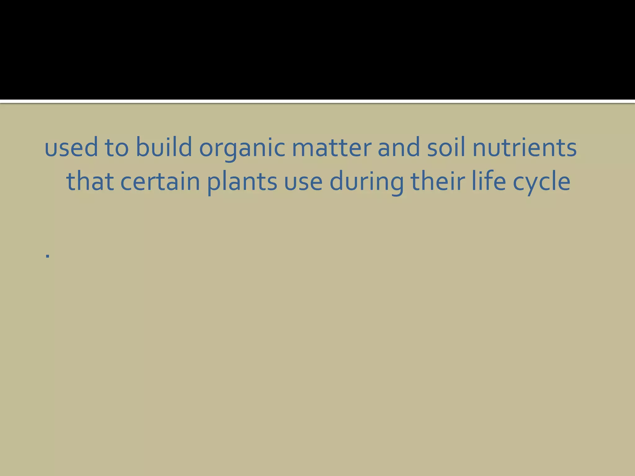 used to build organic matter and soil nutrients that certain plants use during their life cycle.