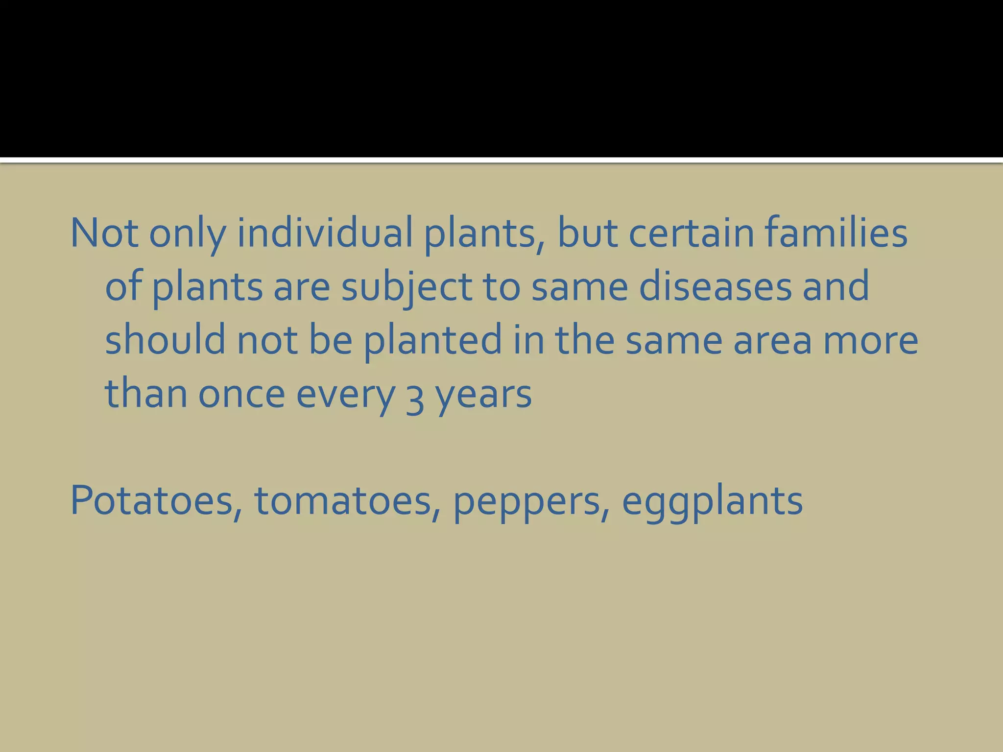 Not only individual plants, but certain families of plants are subject to same diseases and should not be planted in the same area more than once every 3 yearsPotatoes, tomatoes, peppers, eggplants