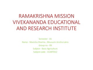 RAMAKRISHNA MISSION
VIVEKANANDA EDUCATIONAL
AND RESEARCH INSTITUTE
Semester - 01
Name - Manisha Sharma , Mousumi Anisha Lakra
Group no - 09
Subject - Basic Agriculture
Subject code - CCARTD12
 