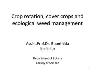 Crop rotation, cover crops and
ecological weed management


      Assist.Prof.Dr. Boonthida
               Kositsup

          Department of Botany
            Faculty of Science
                                  1
 