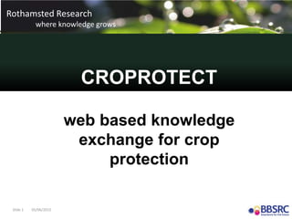 Slide 1 05/06/2015
Rothamsted Research
where knowledge grows
Rothamsted Research
where knowledge grows
CROPROTECT
web based knowledge
exchange for crop
protection
 