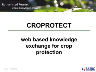 Slide 1 05/02/2015
Rothamsted Research
where knowledge grows
Rothamsted Research
where knowledge grows
CROPROTECT
web based knowledge
exchange for crop
protection
 