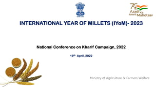 INTERNATIONAL YEAR OF MILLETS (IYoM)- 2023
National Conference on Kharif Campaign, 2022
19th April, 2022
Ministry of Agriculture & Farmers Welfare
 