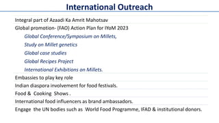 International Outreach
Integral part of Azaadi Ka Amrit Mahotsav
Global promotion- (FAO) Action Plan for IYoM 2023
Global ...