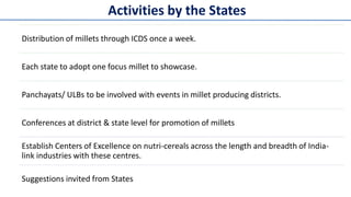 Activities by the States
Distribution of millets through ICDS once a week.
Each state to adopt one focus millet to showcas...
