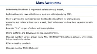 Mass Awareness
Mid Day Meal in schools & Anganwadis at least one day a week,
Buffets at hotels to have millet focus at lea...