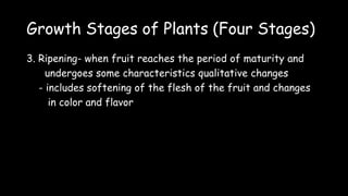 Growth Stages of Plants (Four Stages)
3. Ripening- when fruit reaches the period of maturity and
undergoes some characteristics qualitative changes
- includes softening of the flesh of the fruit and changes
in color and flavor
 