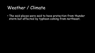 Weather / Climate
• The said places were said to have protection from thunder
storm but affected by typhoon coming from northeast.
 