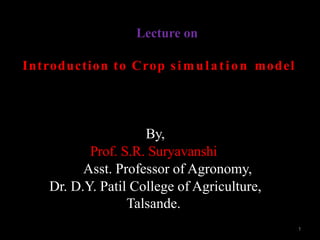 Lecture on
Introduction to Crop simulation model
By,
Prof. S.R. Suryavanshi
ProfAsst. Professor of Agronomy,
Dr. D.Y. Patil College of Agriculture,
Talsande.
1
 