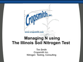 Managing N using The Illinois Soil Nitrogen Test  Tim Smith Cropsmith Inc.  Nitrogen  Testing, Consulting 