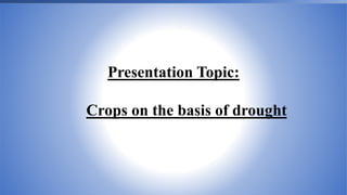 Presentation Topic:
Crops on the basis of drought
 