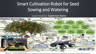 Smart Cultivation Robot for Seed
Sowing and Watering
Supervised by: Supervisor Name
 