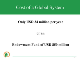 Cost of a Global System
Only USD 34 million per year
or an
Endowment Fund of USD 850 million
23
 