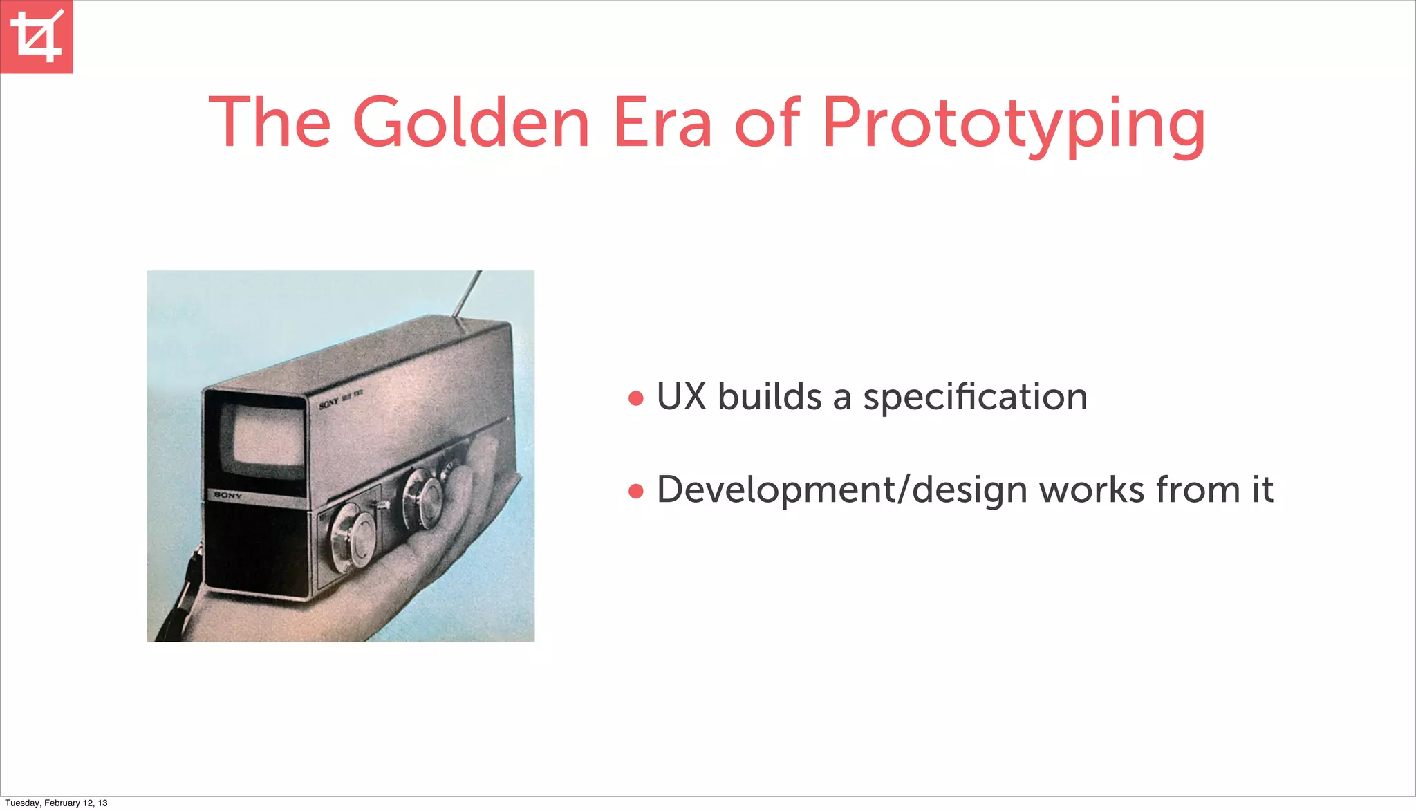 The Golden Era of Prototyping


                                       • UX builds a speciﬁcation
                                       • Development/design works from it




Tuesday, February 12, 13
 