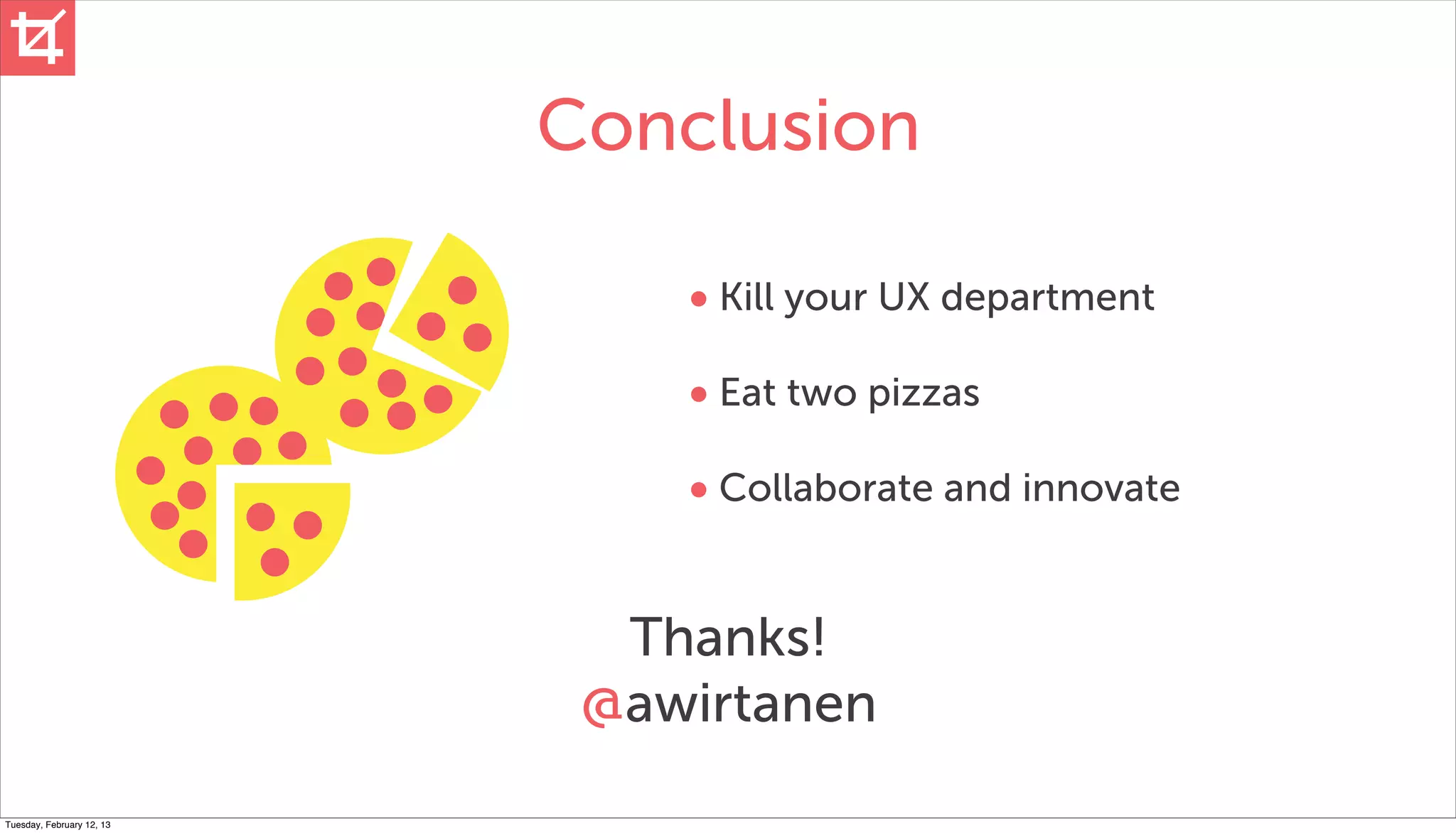 Conclusion

                               • Kill your UX department
                               • Eat two pizzas
                               • Collaborate and innovate


                             Thanks!
                            @awirtanen
Tuesday, February 12, 13
 