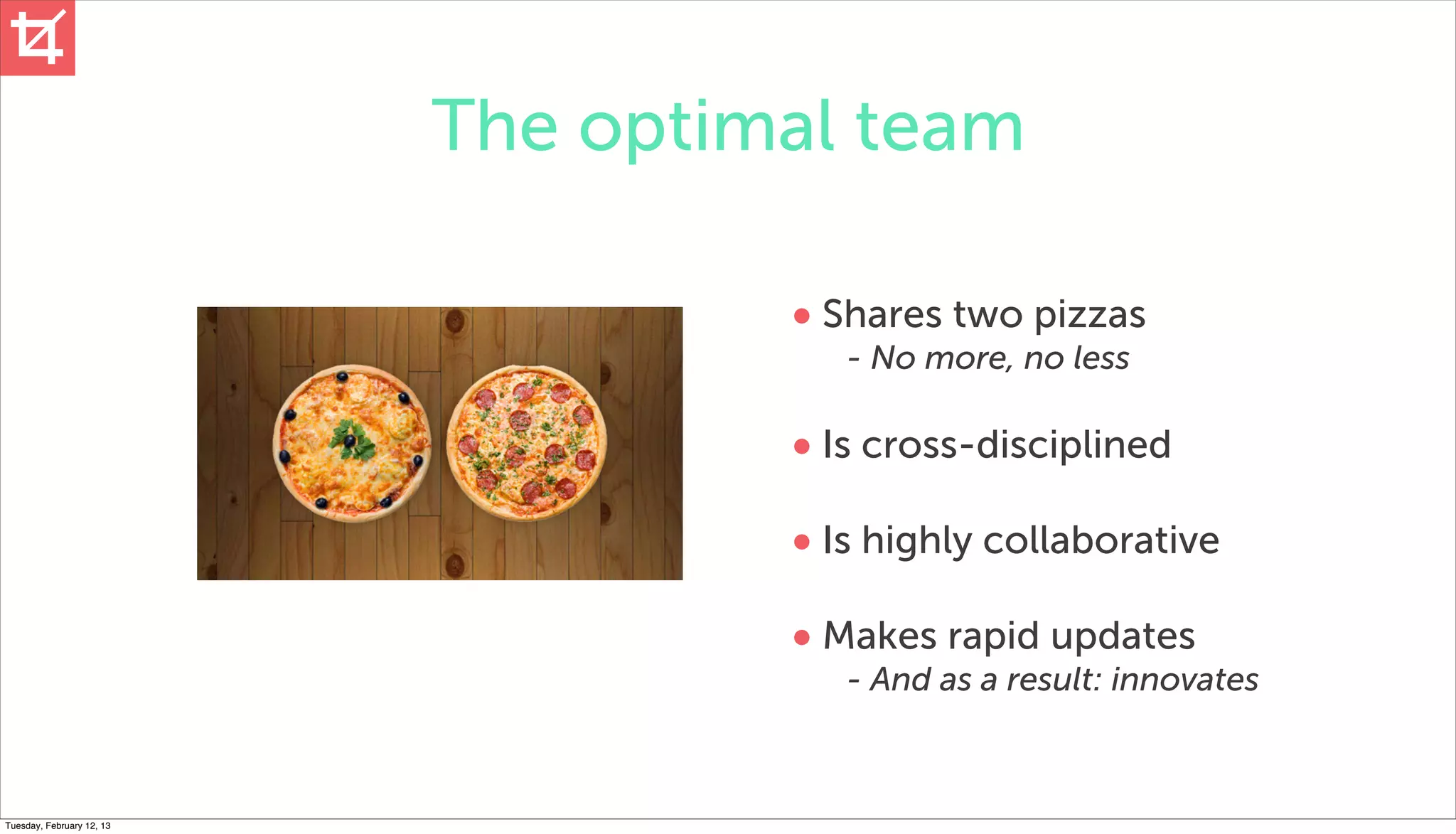 The optimal team

                                    • Shares two pizzas
                                       - No more, no less

                                    • Is cross-disciplined
                                    • Is highly collaborative
                                    • Makes rapid updates
                                       - And as a result: innovates



Tuesday, February 12, 13
 