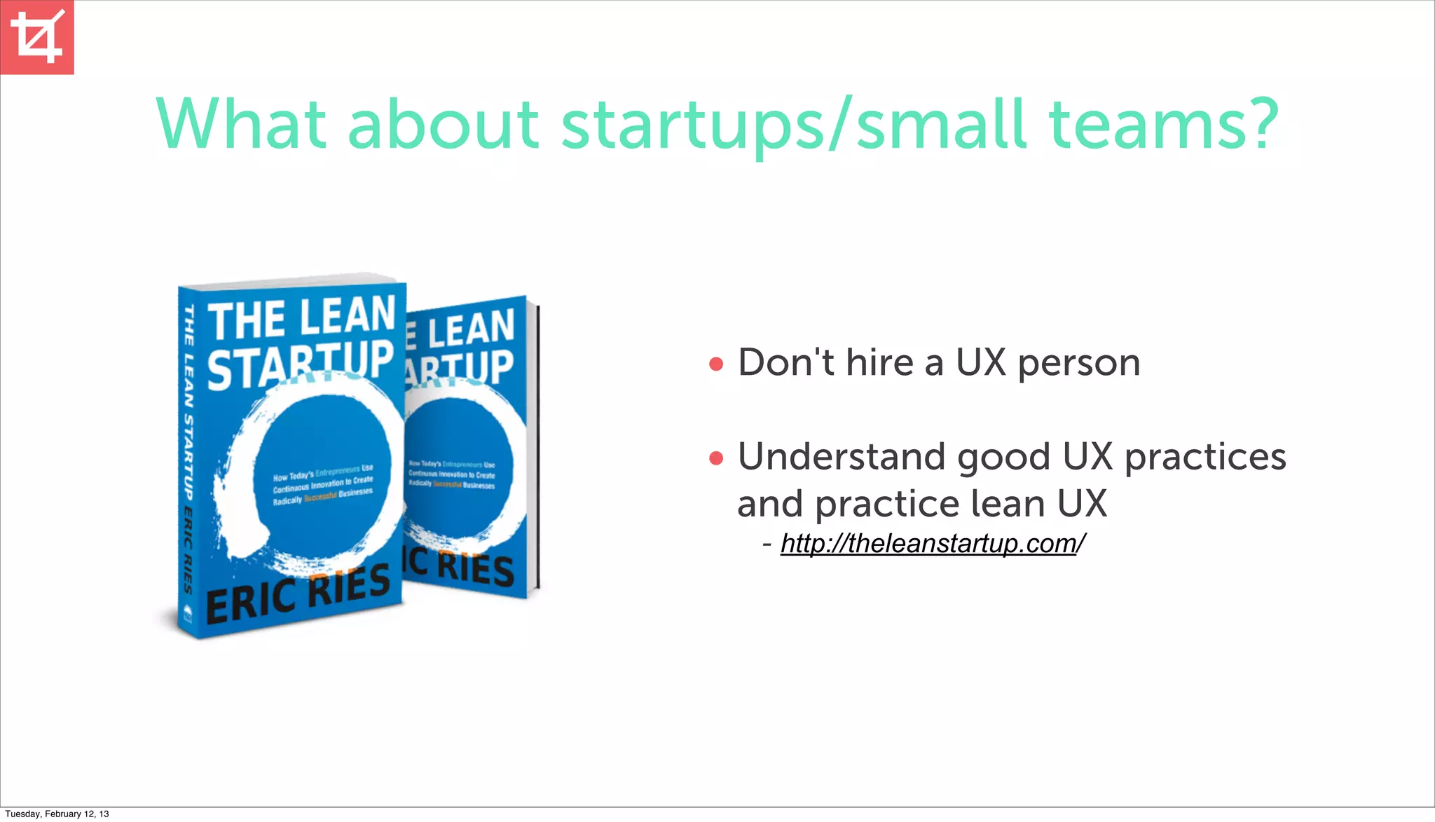 What about startups/small teams?


                                          • Don't hire a UX person

                                          • Understand good UX practices
                                           and practice lean UX
                                            - http://theleanstartup.com/




Tuesday, February 12, 13
 