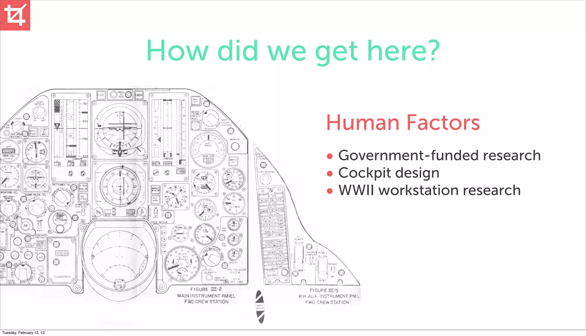 How did we get here?

                                       Human Factors
                                       • Government-funded research
                                       • Cockpit design
                                       • WWII workstation research




Tuesday, February 12, 13
 