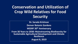 Conservation and Utilization of
Crop Wild Relatives for Food
Security
Dr. Sarada Krishnan
Denver Botanic Gardens
MSSRF 30th Anniversary
From 30 Years to 2030: Mainstreaming Biodiversity for
Sustainable Agricultural Development and Climate
Resilience
August 8, 2019
 