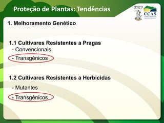 Proteção de Plantas: Tendências
1. Melhoramento Genético


1.1 Cultivares Resistentes a Pragas
 - Convencionais
 - Transgênicos


1.2 Cultivares Resistentes a Herbicidas
 - Mutantes
 - Transgênicos
 