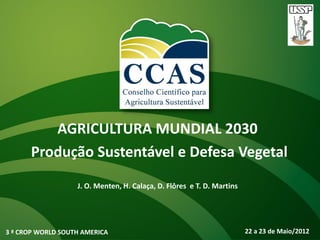 AGRICULTURA MUNDIAL 2030
      Produção Sustentável e Defesa Vegetal
                   J. O. Menten, H. Calaça, D. Flôres e T. D. Martins




3 ª CROP WORLD SOUTH AMERICA                                            22 a 23 de Maio/2012
 
