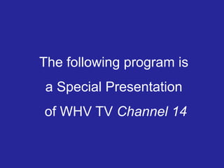 The following program is
a Special Presentation
of WHV TV Channel 14
 