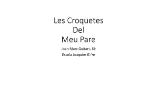 Les Croquetes
Del
Meu Pare
Joan Marc Guitart. 6è
Escola Joaquim Gifre
 