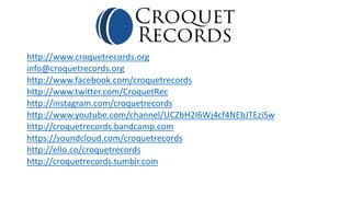 http://www.croquetrecords.org 
info@croquetrecords.org 
http://www.facebook.com/croquetrecords 
http://www.twitter.com/CroquetRec 
http://instagram.com/croquetrecords 
http://www.youtube.com/channel/UCZbH2I6Wj4cf4NEbJTEziSw 
http://croquetrecords.bandcamp.com 
https://soundcloud.com/croquetrecords 
http://ello.co/croquetrecords 
http://croquetrecords.tumblr.com 
