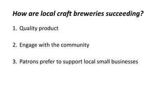 How are local craft breweries succeeding? 
1. Quality product 
2. Engage with the community 
3. Patrons prefer to support local small businesses 
 