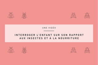 U N E V I D É O
I N T E R R O G E R L’ E N F A N T S U R S O N R A P P O R T
A U X I N S E C T E S E T À L A N O U R R I T U R E
 