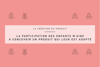 L A C R É A T I O N D U P R O D U I T
L A P A R T I C I P A T I O N D E S E N F A N T S M ’ A I D E
À C O N C E V O I R U N P R O D U I T Q U I L E U R E S T A D A P T É
 