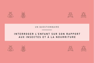 U N Q U E S T I O N N A I R E
I N T E R R O G E R L’ E N F A N T S U R S O N R A P P O R T
A U X I N S E C T E S E T À L A N O U R R I T U R E
 