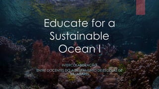 Educate for a
Sustainable
Ocean I
INTERCOLABORAÇÃO
ENTRE DOCENTES DO AGRUPAMENTO DE ESCOLAS DE
VALADARES
 